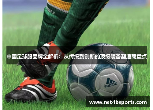 中国足球服品牌全解析:从传统到创新的顶级装备制造商盘点 中国足球服品牌全解析:从传统到创新的顶级装备制造商盘点