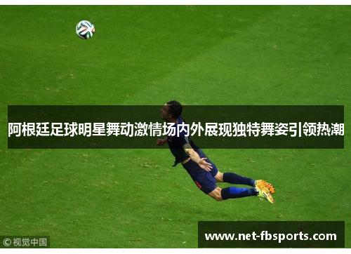 阿根廷足球明星舞动激情场内外展现独特舞姿引领热潮 阿根廷足球明星舞动激情场内外展现独特舞姿引领热潮