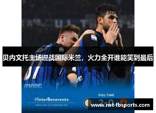 贝内文托主场迎战国际米兰,火力全开谁能笑到最后 贝内文托主场迎战国际米兰,火力全开谁能笑到最后