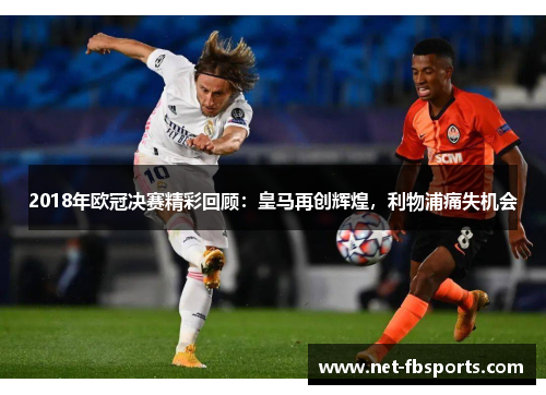 2018年欧冠决赛精彩回顾:皇马再创辉煌,利物浦痛失机会 2018年欧冠决赛精彩回顾:皇马再创辉煌,利物浦痛失机会
