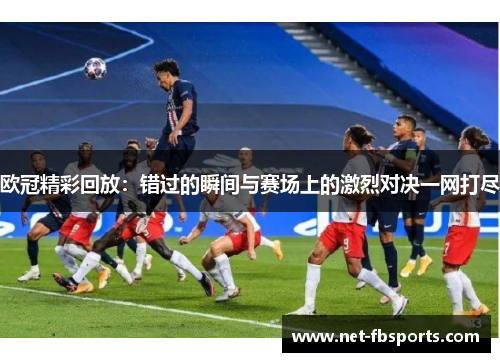 欧冠精彩回放:错过的瞬间与赛场上的激烈对决一网打尽 欧冠精彩回放:错过的瞬间与赛场上的激烈对决一网打尽