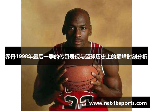 乔丹1998年最后一季的传奇表现与篮球历史上的巅峰时刻分析 乔丹1998年最后一季的传奇表现与篮球历史上的巅峰时刻分析
