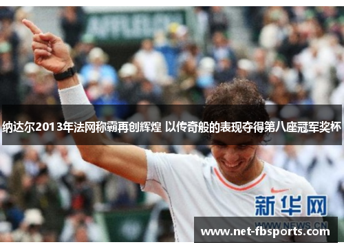 纳达尔2013年法网称霸再创辉煌 以传奇般的表现夺得第八座冠军奖杯 纳达尔2013年法网称霸再创辉煌 以传奇般的表现夺得第八座冠军奖杯
