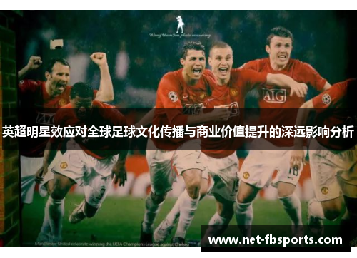 英超明星效应对全球足球文化传播与商业价值提升的深远影响分析 英超明星效应对全球足球文化传播与商业价值提升的深远影响分析