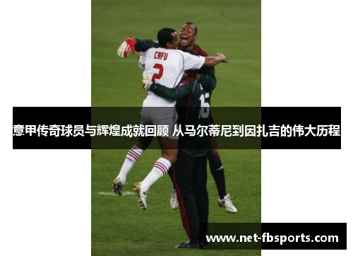 意甲传奇球员与辉煌成就回顾 从马尔蒂尼到因扎吉的伟大历程 意甲传奇球员与辉煌成就回顾 从马尔蒂尼到因扎吉的伟大历程