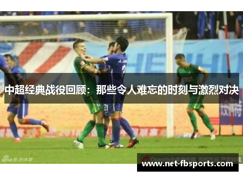 中超经典战役回顾:那些令人难忘的时刻与激烈对决 中超经典战役回顾:那些令人难忘的时刻与激烈对决