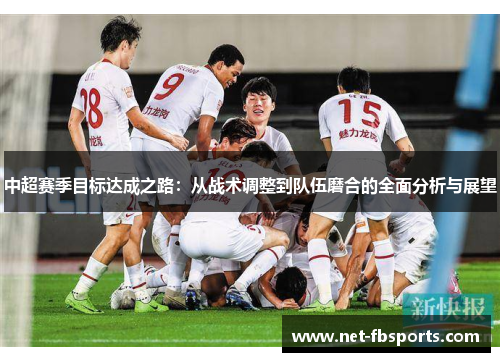 中超赛季目标达成之路:从战术调整到队伍磨合的全面分析与展望 中超赛季目标达成之路:从战术调整到队伍磨合的全面分析与展望