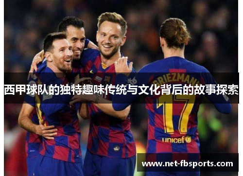 西甲球队的独特趣味传统与文化背后的故事探索 西甲球队的独特趣味传统与文化背后的故事探索