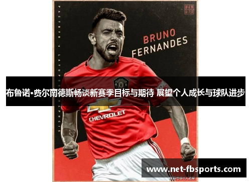 布鲁诺·费尔南德斯畅谈新赛季目标与期待 展望个人成长与球队进步 布鲁诺·费尔南德斯畅谈新赛季目标与期待 展望个人成长与球队进步