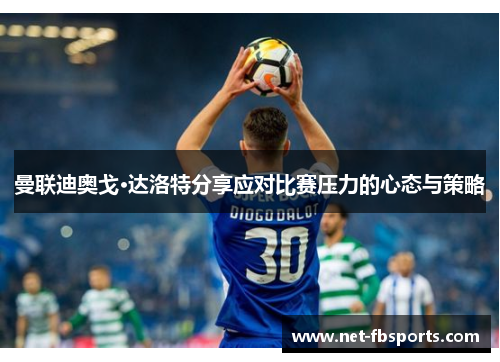 曼联迪奥戈·达洛特分享应对比赛压力的心态与策略 曼联迪奥戈·达洛特分享应对比赛压力的心态与策略