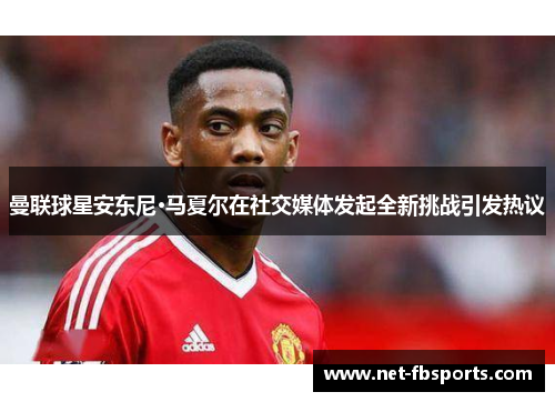 曼联球星安东尼·马夏尔在社交媒体发起全新挑战引发热议 曼联球星安东尼·马夏尔在社交媒体发起全新挑战引发热议