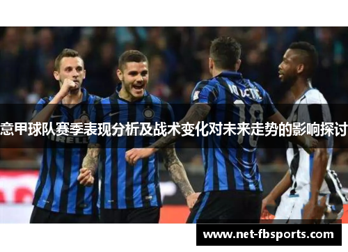 意甲球队赛季表现分析及战术变化对未来走势的影响探讨 意甲球队赛季表现分析及战术变化对未来走势的影响探讨