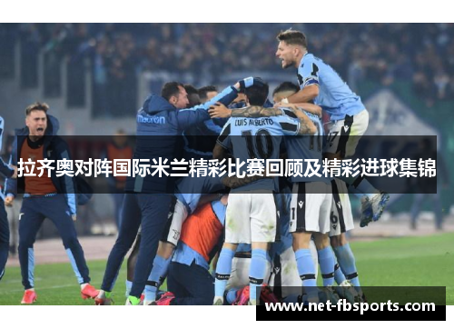 拉齐奥对阵国际米兰精彩比赛回顾及精彩进球集锦 拉齐奥对阵国际米兰精彩比赛回顾及精彩进球集锦