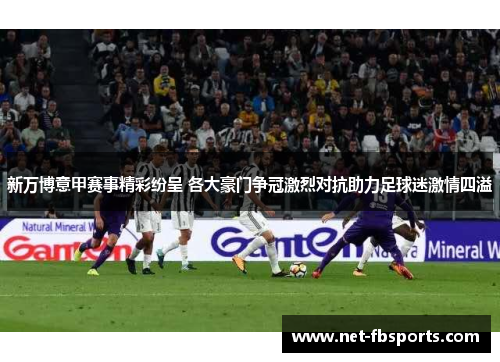 新万博意甲赛事精彩纷呈 各大豪门争冠激烈对抗助力足球迷激情四溢 新万博意甲赛事精彩纷呈 各大豪门争冠激烈对抗助力足球迷激情四溢