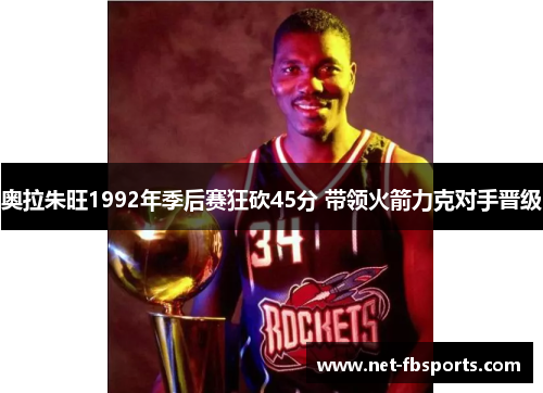 奥拉朱旺1992年季后赛狂砍45分 带领火箭力克对手晋级 奥拉朱旺1992年季后赛狂砍45分 带领火箭力克对手晋级