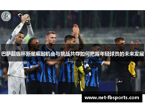 巴萨超级杯新星崛起机会与挑战共存如何把握年轻球员的未来发展