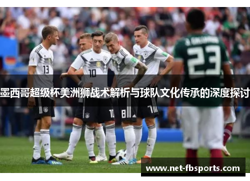 墨西哥超级杯美洲狮战术解析与球队文化传承的深度探讨 墨西哥超级杯美洲狮战术解析与球队文化传承的深度探讨