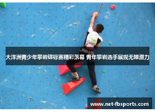 大洋洲青少年攀岩锦标赛精彩落幕 青年攀岩选手展现无限潜力 大洋洲青少年攀岩锦标赛精彩落幕 青年攀岩选手展现无限潜力