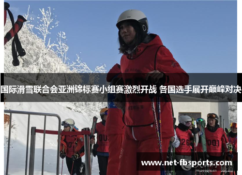 国际滑雪联合会亚洲锦标赛小组赛激烈开战 各国选手展开巅峰对决 国际滑雪联合会亚洲锦标赛小组赛激烈开战 各国选手展开巅峰对决