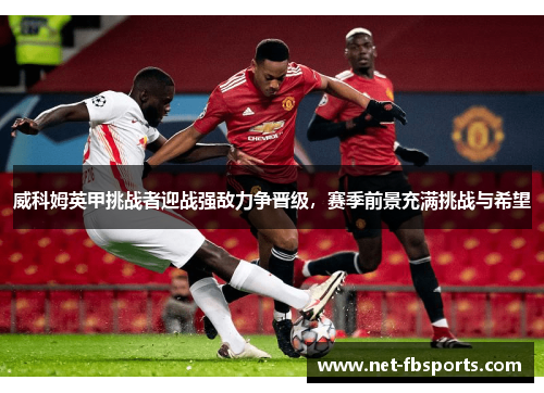 威科姆英甲挑战者迎战强敌力争晋级,赛季前景充满挑战与希望 威科姆英甲挑战者迎战强敌力争晋级,赛季前景充满挑战与希望