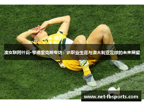 澳女联阿什莉·亨德里克斯专访:谈职业生涯与澳大利亚足球的未来展望 澳女联阿什莉·亨德里克斯专访:谈职业生涯与澳大利亚足球的未来展望