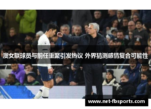 澳女联球员与前任重聚引发热议 外界猜测感情复合可能性 澳女联球员与前任重聚引发热议 外界猜测感情复合可能性