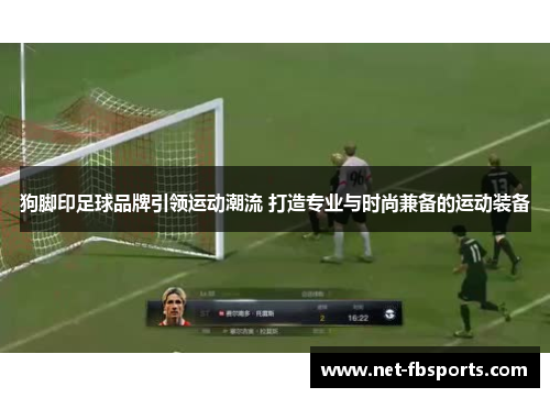 狗脚印足球品牌引领运动潮流 打造专业与时尚兼备的运动装备 狗脚印足球品牌引领运动潮流 打造专业与时尚兼备的运动装备