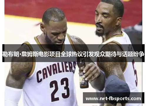 勒布朗·詹姆斯电影项目全球热议引发观众期待与话题纷争 勒布朗·詹姆斯电影项目全球热议引发观众期待与话题纷争