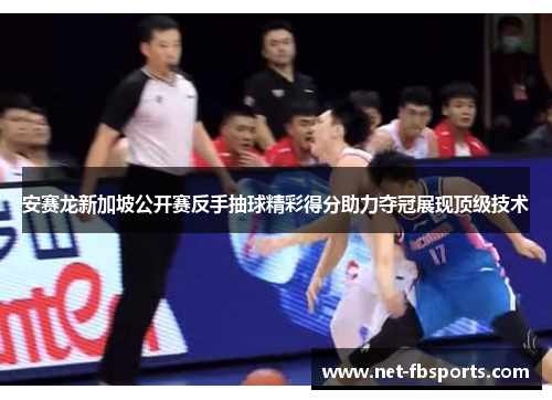 安赛龙新加坡公开赛反手抽球精彩得分助力夺冠展现顶级技术 安赛龙新加坡公开赛反手抽球精彩得分助力夺冠展现顶级技术