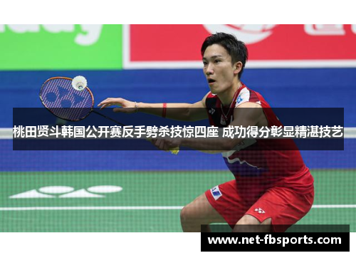 桃田贤斗韩国公开赛反手劈杀技惊四座 成功得分彰显精湛技艺 桃田贤斗韩国公开赛反手劈杀技惊四座 成功得分彰显精湛技艺