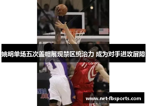 姚明单场五次盖帽展现禁区统治力 成为对手进攻屏障 姚明单场五次盖帽展现禁区统治力 成为对手进攻屏障