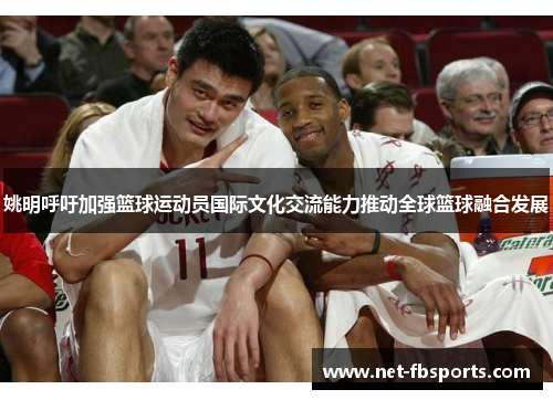 姚明呼吁加强篮球运动员国际文化交流能力推动全球篮球融合发展