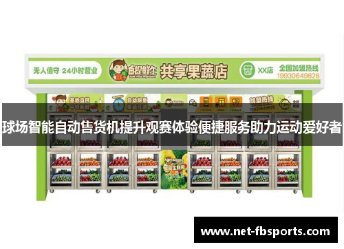 球场智能自动售货机提升观赛体验便捷服务助力运动爱好者 球场智能自动售货机提升观赛体验便捷服务助力运动爱好者