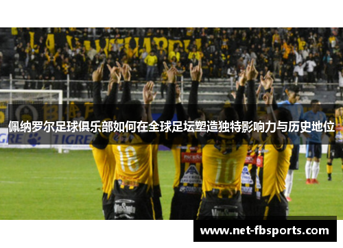 佩纳罗尔足球俱乐部如何在全球足坛塑造独特影响力与历史地位
