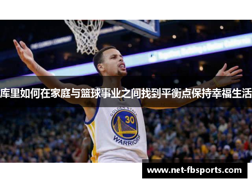 库里如何在家庭与篮球事业之间找到平衡点保持幸福生活 库里如何在家庭与篮球事业之间找到平衡点保持幸福生活