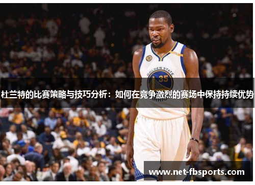 杜兰特的比赛策略与技巧分析:如何在竞争激烈的赛场中保持持续优势 杜兰特的比赛策略与技巧分析:如何在竞争激烈的赛场中保持持续优势