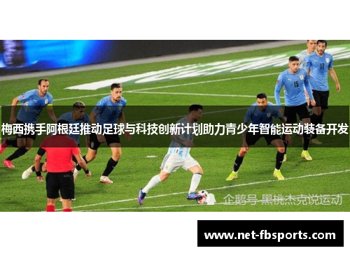梅西携手阿根廷推动足球与科技创新计划助力青少年智能运动装备开发 梅西携手阿根廷推动足球与科技创新计划助力青少年智能运动装备开发