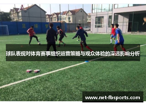 球队表现对体育赛事组织运营策略与观众体验的深远影响分析 球队表现对体育赛事组织运营策略与观众体验的深远影响分析