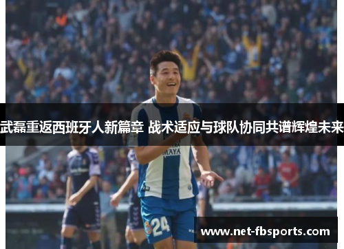武磊重返西班牙人新篇章 战术适应与球队协同共谱辉煌未来 武磊重返西班牙人新篇章 战术适应与球队协同共谱辉煌未来