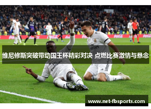 维尼修斯突破带动国王杯精彩对决 点燃比赛激情与悬念 维尼修斯突破带动国王杯精彩对决 点燃比赛激情与悬念