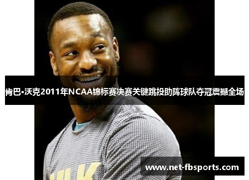 肯巴·沃克2011年NCAA锦标赛决赛关键跳投助阵球队夺冠震撼全场 肯巴·沃克2011年NCAA锦标赛决赛关键跳投助阵球队夺冠震撼全场
