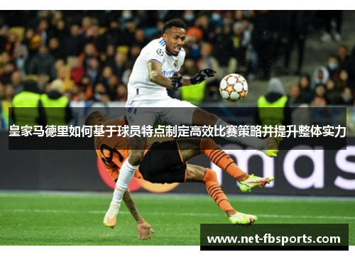皇家马德里如何基于球员特点制定高效比赛策略并提升整体实力 皇家马德里如何基于球员特点制定高效比赛策略并提升整体实力
