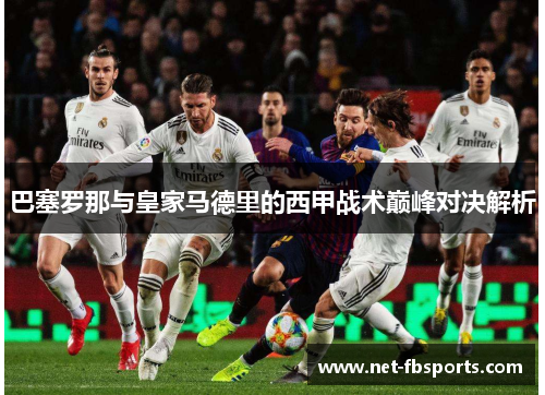 巴塞罗那与皇家马德里的西甲战术巅峰对决解析 巴塞罗那与皇家马德里的西甲战术巅峰对决解析