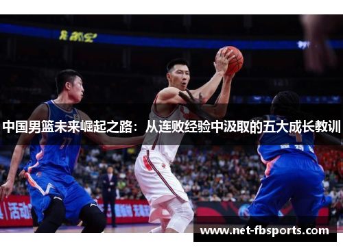 中国男篮未来崛起之路:从连败经验中汲取的五大成长教训 中国男篮未来崛起之路:从连败经验中汲取的五大成长教训