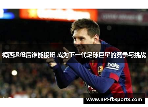 梅西退役后谁能接班 成为下一代足球巨星的竞争与挑战 梅西退役后谁能接班 成为下一代足球巨星的竞争与挑战