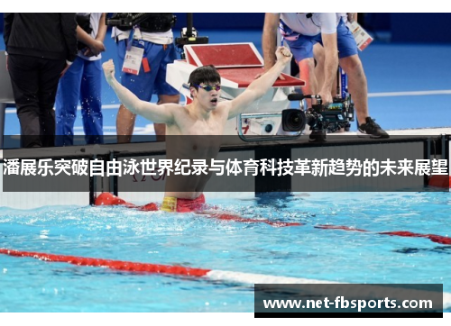 潘展乐突破自由泳世界纪录与体育科技革新趋势的未来展望 潘展乐突破自由泳世界纪录与体育科技革新趋势的未来展望