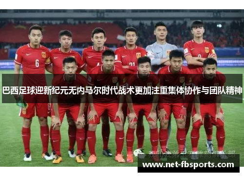 巴西足球迎新纪元无内马尔时代战术更加注重集体协作与团队精神 巴西足球迎新纪元无内马尔时代战术更加注重集体协作与团队精神