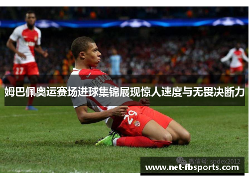 姆巴佩奥运赛场进球集锦展现惊人速度与无畏决断力