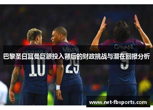 巴黎圣日耳曼巨额投入背后的财政挑战与潜在回报分析 巴黎圣日耳曼巨额投入背后的财政挑战与潜在回报分析