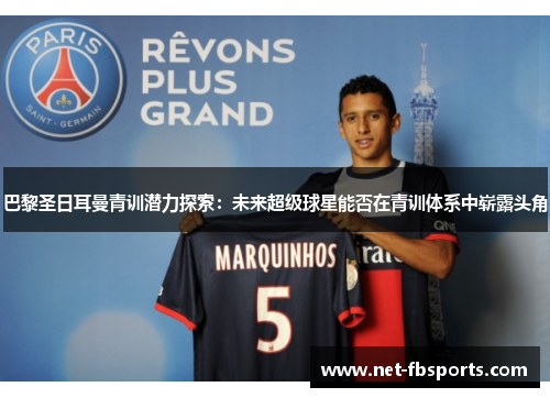 巴黎圣日耳曼青训潜力探索:未来超级球星能否在青训体系中崭露头角 巴黎圣日耳曼青训潜力探索:未来超级球星能否在青训体系中崭露头角